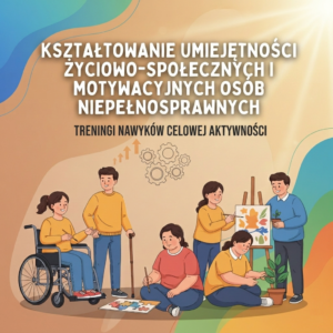 KSZTAŁTOWANIE UMIEJĘTNOŚCI ŻYCIOWO – SPOŁECZNYCH I MOTYWACYJNYCH OSÓB NIEPEŁNOSPRAWNYCH – TRENINGI NAWYKÓW CELOWEJ AKTYWNOŚCI